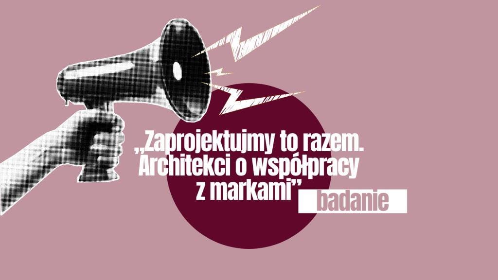 Badanie „Zaprojektujmy to razem. Architekci o współpracy z markami”.